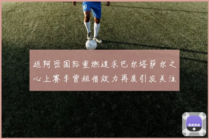 迈阿密国际重燃追求巴尔塔萨尔之心上赛季曾租借效力再度引发关注