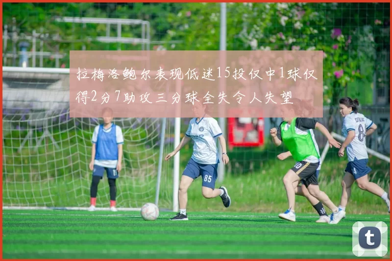 拉梅洛鲍尔表现低迷15投仅中1球仅得2分7助攻三分球全失令人失望
