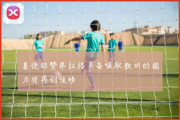 基德称赞弗拉格具备吸取教训的能力将再创佳绩