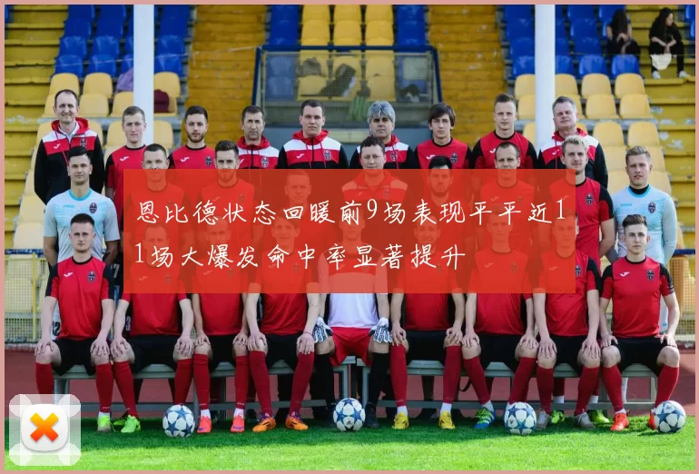恩比德状态回暖前9场表现平平近11场大爆发命中率显著提升