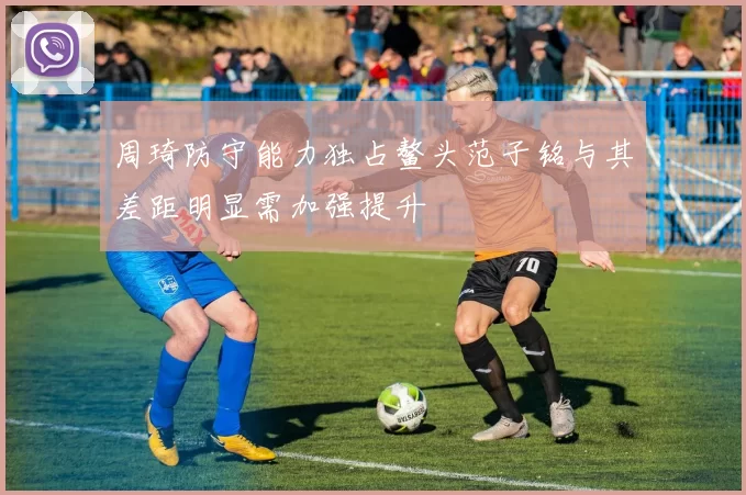 周琦防守能力独占鳌头范子铭与其差距明显需加强提升