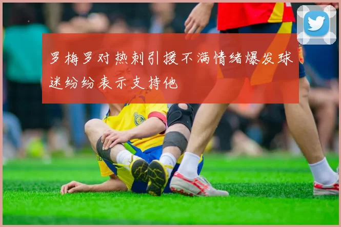 罗梅罗对热刺引援不满情绪爆发球迷纷纷表示支持他