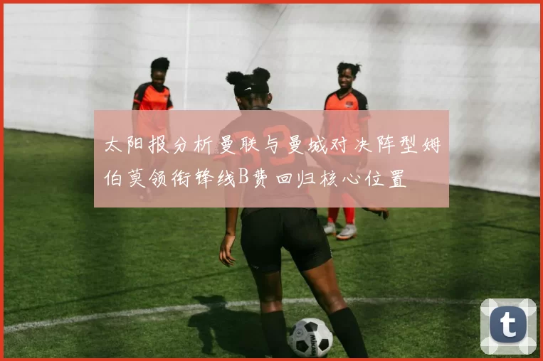 太阳报分析曼联与曼城对决阵型姆伯莫领衔锋线B费回归核心位置