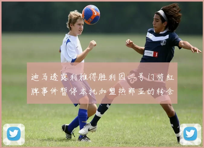 迪马透露利雅得胜利因二号门将红牌事件暂停本托加盟热那亚的转会事宜