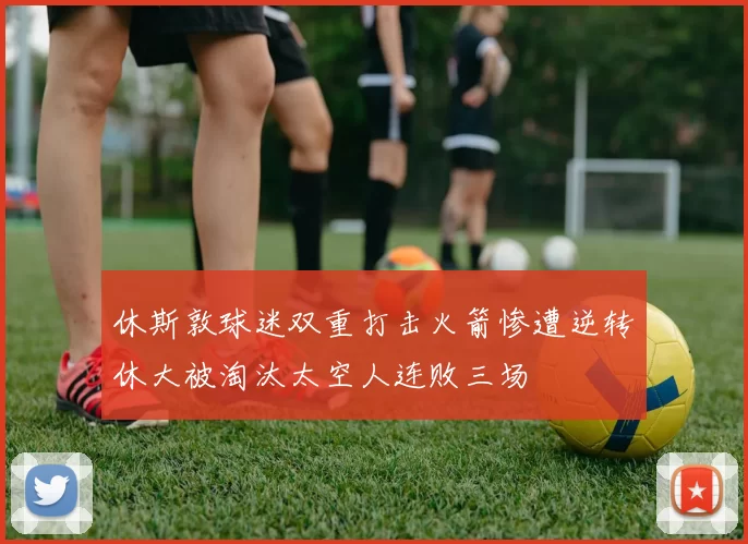 休斯敦球迷双重打击火箭惨遭逆转休大被淘汰太空人连败三场