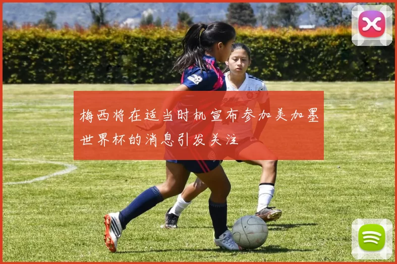 梅西将在适当时机宣布参加美加墨世界杯的消息引发关注